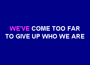 WE'VE COME TOO FAR

TO GIVE UP WHO WE ARE