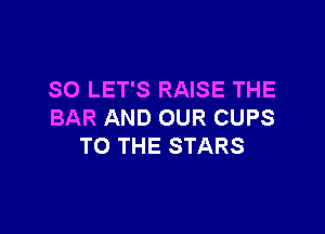 SO LET'S RAISE THE

BAR AND OUR CUPS
TO THE STARS