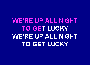 WE'RE UP ALL NIGHT
TO GET LUCKY

WE'RE UP ALL NIGHT
TO GET LUCKY