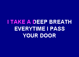 I TAKE A DEEP BREATH

EVERYTIWIE I PASS
YOUR DOOR