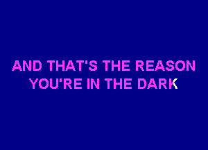 AND THAT'S THE REASON

YOU'RE IN THE DARK