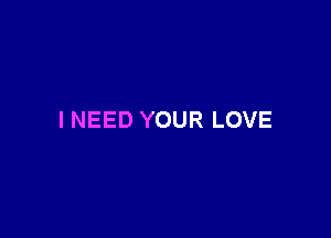 I NEED YOUR LOVE