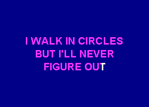 IWALK IN CIRCLES

BUT I'LL NEVER
FIGURE OUT
