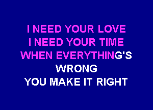 I NEED YOUR LOVE
INEED YOUR TIME
WHEN EVERYTHING'S
WRONG
YOU MAKE IT RIGHT