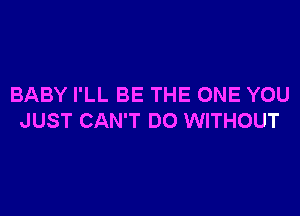 BABY I'LL BE THE ONE YOU

JUST CAN'T DO WITHOUT