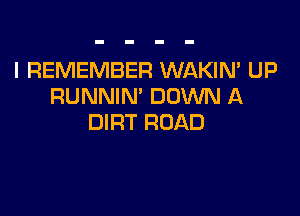 I REMEMBER WAKIN' UP
RUNNIN' DOWN A

DIRT ROAD