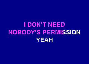 I DON'T NEED

NOBODWS PERMISSION
YEAH