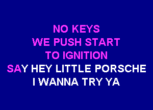 NO KEYS
WE PUSH START

TO IGNITION
SAY HEY LITTLE PORSCHE
I WANNA TRY YA