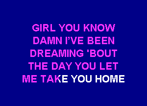 GIRL YOU KNOW
DAMN PVE BEEN
DREAMING 'BOUT
THE DAY YOU LET
ME TAKE YOU HOME