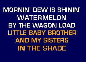 MORNIM DEW IS SHINIM

WATERMELON
BY THE WAGON LOAD
LITI'LE BABY BROTHER

AND MY SISTERS

IN THE SHADE