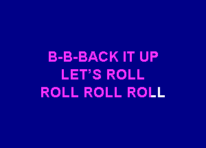 B-B-BACK IT UP

LETS ROLL
ROLL ROLL ROLL