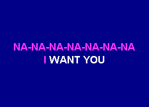 NA-NA-NA-NA-NA-NA-NA

I WANT YOU