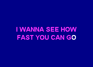 IWANNA SEE HOW

FAST YOU CAN G0