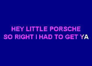 HEY LITTLE PORSCHE

SO RIGHT I HAD TO GET YA