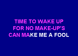 TIME TO WAKE UP

FOR NO MAKE-UP'S
CAN MAKE ME A FOOL