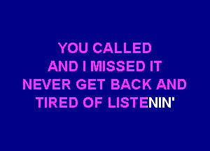 YOU CALLED
AND I MISSED IT

NEVER GET BACK AND
TIRED OF LISTENIN'