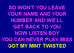 SO WON'T YOU LEAVE
YOUR NAME AND YOUR
NUMBER AND WE'LL
GET BACK TO YOU
NOW LISTEN BOY
YOU CAN NEVER PLAY MISS
GOT MY MINT TWISTED