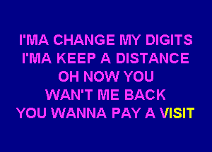 I'MA CHANGE MY DIGITS
I'MA KEEP A DISTANCE
0H NOW YOU
WAN'T ME BACK
YOU WANNA PAY A VISIT