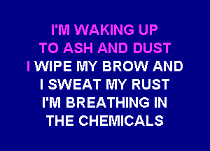 I'M WAKING UP
TO ASH AND DUST
IWIPE MY BROW AND
I SWEAT MY RUST
I'M BREATHING IN
THE CHEMICALS