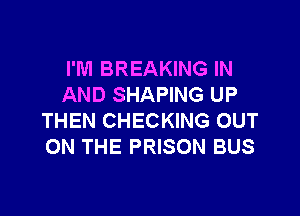 I'M BREAKING IN
AND SHAPING UP

THEN CHECKING OUT
ON THE PRISON BUS