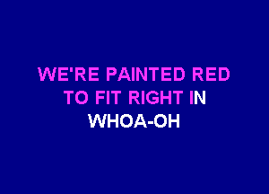 WE'RE PAINTED RED

TO FIT RIGHT IN
WHOA-OH