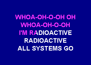 WHOA-OH-O-OH OH
WHOA-OH-O-OH

I'M RADIOACTIVE
RADIOACTIVE
ALL SYSTEMS G0