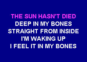 THE SUN HASN'T DIED
DEEP IN MY BONES
STRAIGHT FROM INSIDE
I'M WAKING UP
I FEEL IT IN MY BONES