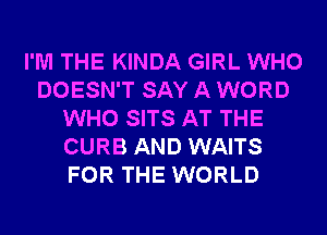 I'M THE KINDA GIRL WHO
DOESN'T SAY A WORD
WHO SITS AT THE
CURB AND WAITS
FOR THE WORLD