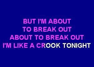 BUT I'M ABOUT
T0 BREAK OUT
ABOUT T0 BREAK OUT
I'M LIKE A CROOK TONIGHT