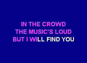 IN THE CROWD

THE MUSIC'S LOUD
BUT I WILL FIND YOU