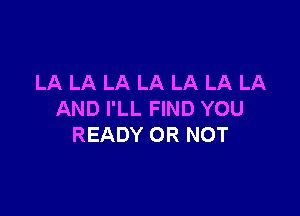 LA LA LA LA LA LA LA

AND I'LL FIND YOU
READY OR NOT