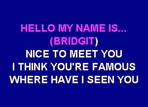 HELLO MY NAME IS...
(BRIDGIT)
NICE TO MEET YOU
I THINK YOU'RE FAMOUS
WHERE HAVE I SEEN YOU