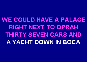 WE COULD HAVE A PALACE
RIGHT NEXT T0 OPRAH
THIRTY SEVEN CARS AND
A YACHT DOWN IN BOCA