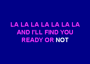 LA LA LA LA LA LA LA

AND I'LL FIND YOU
READY OR NOT