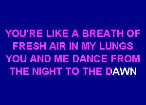 YOU'RE LIKE A BREATH OF
FRESH AIR IN MY LUNGS
YOU AND ME DANCE FROM
THE NIGHT TO THE DAWN