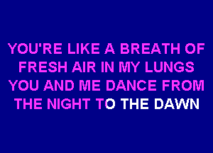 YOU'RE LIKE A BREATH OF
FRESH AIR IN MY LUNGS
YOU AND ME DANCE FROM
THE NIGHT TO THE DAWN