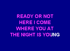 READY OR NOT
HERE I COME

WHERE YOU AT
THE NIGHT IS YOUNG