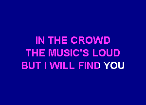 IN THE CROWD

THE MUSIC'S LOUD
BUT I WILL FIND YOU