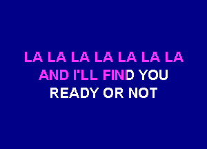 LA LA LA LA LA LA LA

AND I'LL FIND YOU
READY OR NOT