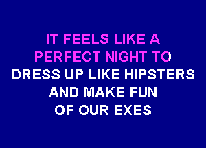IT FEELS LIKE A
PERFECT NIGHT T0
DRESS UP LIKE HIPSTERS
AND MAKE FUN
OF OUR EXES