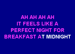 AH AH AH AH
IT FEELS LIKE A
PERFECT NIGHT FOR
BREAKFAST AT MIDNIGHT