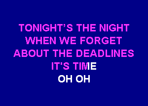 TONIGHTS THE NIGHT
WHEN WE FORGET
ABOUT THE DEADLINES
IT'S TIME
0H 0H