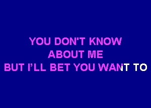 YOU DON'T KNOW

ABOUT ME
BUT PLL BET YOU WANT TO