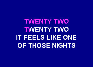 TWENTY TWO
TWENTY TWO

IT FEELS LIKE ONE
OF THOSE NIGHTS