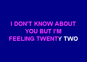 I DON'T KNOW ABOUT

YOU BUT PM
FEELING TWENTY TWO