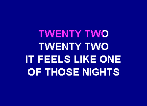 TWENTY TWO
TWENTY TWO

IT FEELS LIKE ONE
OF THOSE NIGHTS