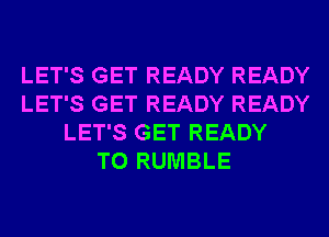 LET'S GET READY READY
LET'S GET READY READY
LET'S GET READY
TO RUMBLE