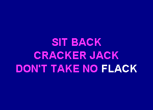 SIT BACK

CRACKER JACK
DON'T TAKE NO FLACK