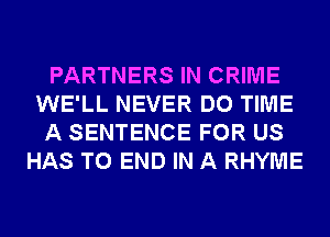 PARTNERS IN CRIME
WE'LL NEVER DO TIME
A SENTENCE FOR US
HAS TO END IN A RHYME