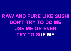 RAW AND PURE LIKE SUSHI
DON'T TRY TO DO ME
USE ME OR EVEN
TRY TO SUE ME